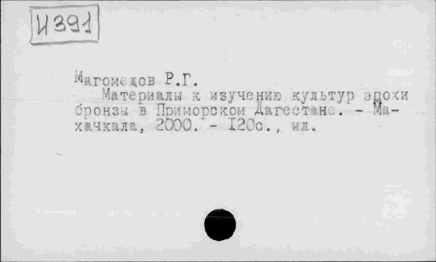 ﻿—--
Магомедов Р.Г.
Материала к изучению культур эпоки бронза в Приморском Дагестане. - Махачкала, 2000. - 120с., ил.